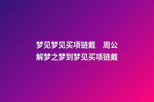 梦见梦见买项链戴　周公解梦之梦到梦见买项链戴